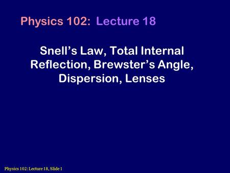 Physics 102: Lecture 18, Slide 1 Snell’s Law, Total Internal Reflection, Brewster’s Angle, Dispersion, Lenses Physics 102: Lecture 18.