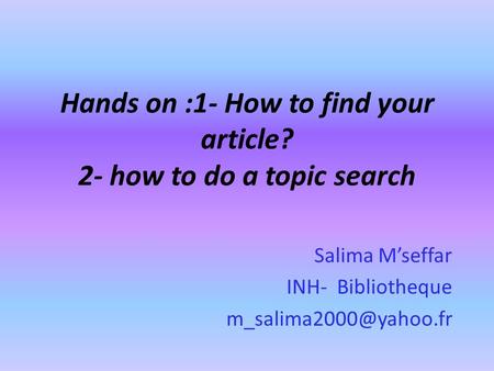 Hands on :1- How to find your article? 2- how to do a topic search Salima M’seffar INH- Bibliotheque