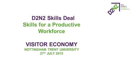 D2N2 Skills Deal Skills for a Productive Workforce VISITOR ECONOMY NOTTINGHAM TRENT UNIVERSITY 27 th JULY 2015.