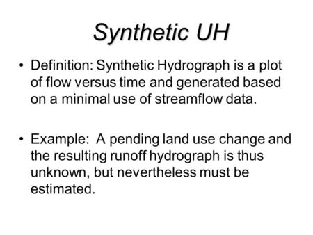 Synthetic UH Definition: Synthetic Hydrograph is a plot of flow versus time and generated based on a minimal use of streamflow data. Example: A pending.