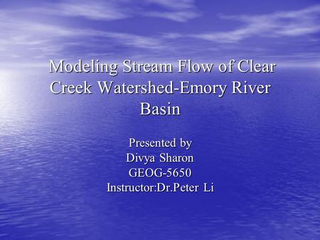 Modeling Stream Flow of Clear Creek Watershed-Emory River Basin Modeling Stream Flow of Clear Creek Watershed-Emory River Basin Presented by Divya Sharon.