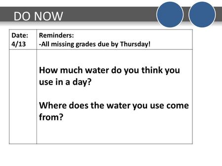 DO NOW Date: 4/13 Reminders: -All missing grades due by Thursday! How much water do you think you use in a day? Where does the water you use come from?