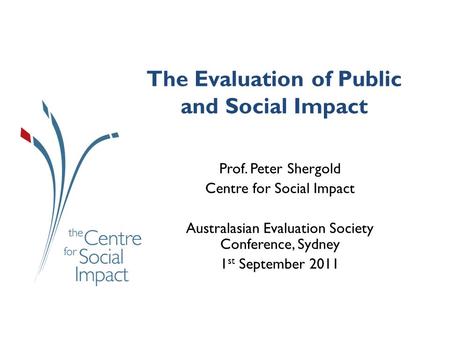 The Evaluation of Public and Social Impact Prof. Peter Shergold Centre for Social Impact Australasian Evaluation Society Conference, Sydney 1 st September.