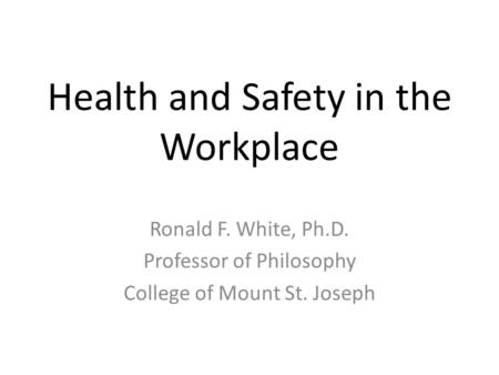 Health and Safety in the Workplace Ronald F. White, Ph.D. Professor of Philosophy College of Mount St. Joseph.