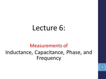 Lecture 6: Measurements of Inductance, Capacitance, Phase, and Frequency 1.