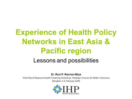 Experience of Health Policy Networks in East Asia & Pacific region Lessons and possibilities Dr. Ravi P. Rannan-Eliya World Bank Regional Health Financing.