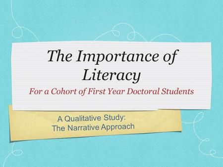 A Q u a l i t a t i v e S t u d y : T h e N a r r a t i v e A p p r o a c h The Importance of Literacy For a Cohort of First Year Doctoral Students.