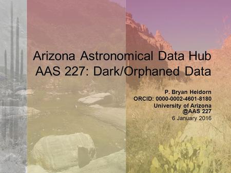 Arizona Astronomical Data Hub AAS 227: Dark/Orphaned Data P. Bryan Heidorn ORCID: 0000-0002-4601-8180 University of 227 6 January 2016.