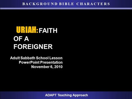 B A C K G R O U N D B I B L E C H A R A C T E R S ADAPT Teaching Approach Adult Sabbath School Lesson PowerPoint Presentation November 6, 2010 U URIAH.