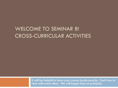 WELCOME TO SEMINAR 8! CROSS-CURRICULAR ACTIVITIES It will be helpful to have your course books nearby. Feel free to chat with each other. We will begin.