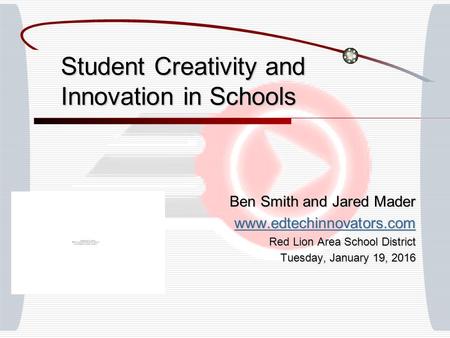 Student Creativity and Innovation in Schools Ben Smith and Jared Mader www.edtechinnovators.com Red Lion Area School District Tuesday, January 19, 2016Tuesday,