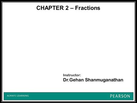 CHAPTER 2 – Fractions Instructor: Dr.Gehan Shanmuganathan.