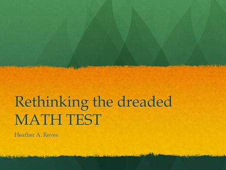 Rethinking the dreaded MATH TEST Heather A. Reyes.