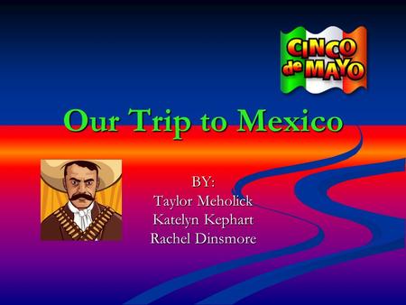 Our Trip to Mexico BY: Taylor Meholick Katelyn Kephart Rachel Dinsmore.