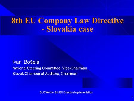 SLOVAKIA - 8th EU Directive Implementation 1 8th EU Company Law Directive - Slovakia case Ivan Bošela National Steering Committee, Vice-Chairman Slovak.