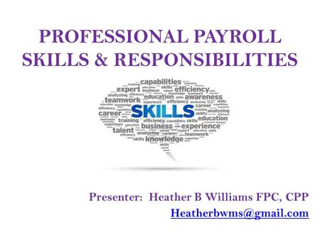 PROFESSIONAL PAYROLL SKILLS & RESPONSIBILITIES Presenter: Heather B Williams FPC, CPP