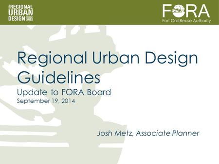 Josh Metz, Associate Planner Regional Urban Design Guidelines Update to FORA Board September 19, 2014.