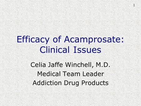 1 Efficacy of Acamprosate: Clinical Issues Celia Jaffe Winchell, M.D. Medical Team Leader Addiction Drug Products.