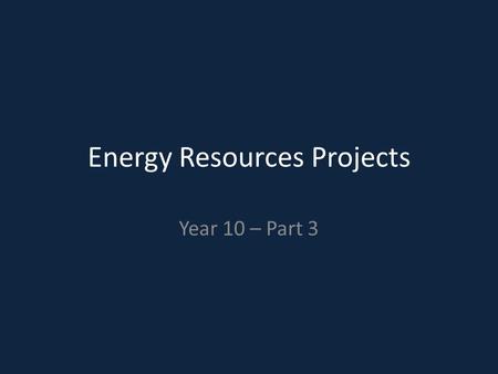 Energy Resources Projects Year 10 – Part 3. Do Now: Read pages 90-91 in your text book Define the different types of energy resources.