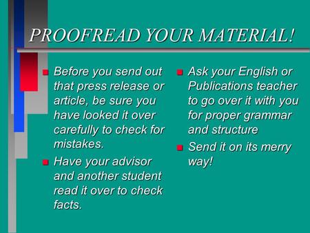 PROOFREAD YOUR MATERIAL! n Before you send out that press release or article, be sure you have looked it over carefully to check for mistakes. n Have your.