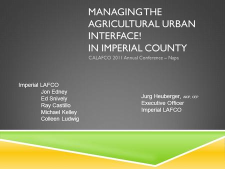 MANAGING THE AGRICULTURAL URBAN INTERFACE! IN IMPERIAL COUNTY CALAFCO 2011 Annual Conference – Napa Jurg Heuberger, AICP, CEP Executive Officer Imperial.