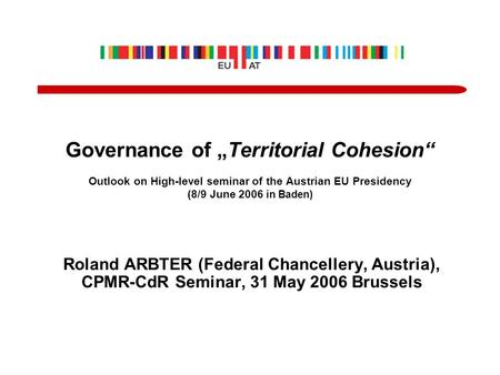 Governance of „Territorial Cohesion“ Outlook on High-level seminar of the Austrian EU Presidency (8/9 June 2006 in Baden) Roland ARBTER (Federal Chancellery,