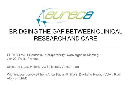 BRIDGING THE GAP BETWEEN CLINICAL RESEARCH AND CARE Philips Research Europe Brussels, February 2012 EHR4CR WP4-Semantic Interoperability: Convergence Meeting.