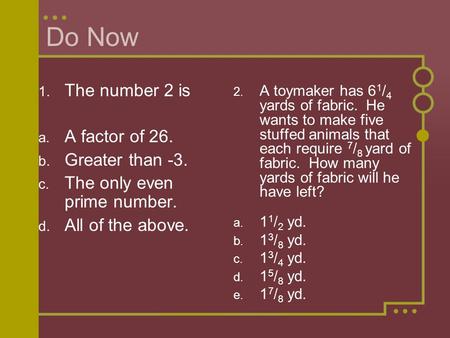 Do Now 1. The number 2 is a. A factor of 26. b. Greater than -3. c. The only even prime number. d. All of the above. 2. A toymaker has 6 1 / 4 yards of.