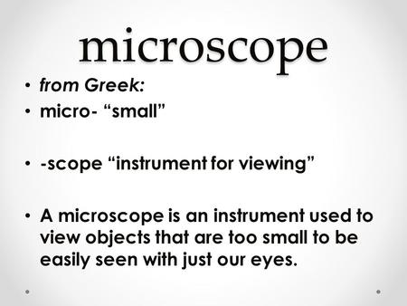 Microscope from Greek: micro- “small” -scope “instrument for viewing” A microscope is an instrument used to view objects that are too small to be easily.