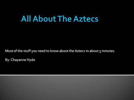 All About The Aztecs Must of the stuff you need to know about the Aztecs in about 5 minutes. By: Chayanne Hyde.