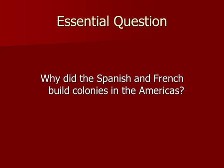 Essential Question Why did the Spanish and French build colonies in the Americas?