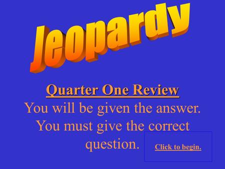 Quarter One Review You will be given the answer. You must give the correct question. Click to begin.