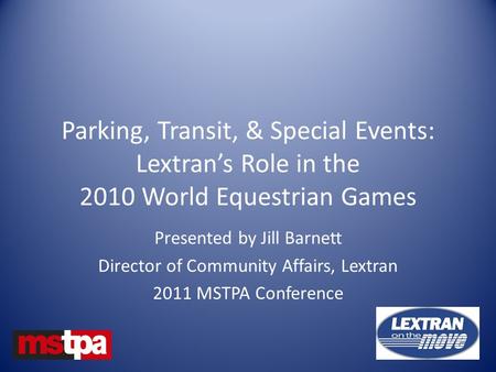 Parking, Transit, & Special Events: Lextran’s Role in the 2010 World Equestrian Games Presented by Jill Barnett Director of Community Affairs, Lextran.