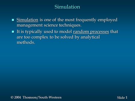 1 1 Slide © 2004 Thomson/South-Western Simulation n Simulation is one of the most frequently employed management science techniques. n It is typically.