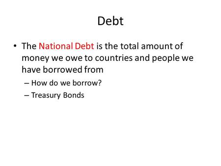 Debt The National Debt is the total amount of money we owe to countries and people we have borrowed from – How do we borrow? – Treasury Bonds.