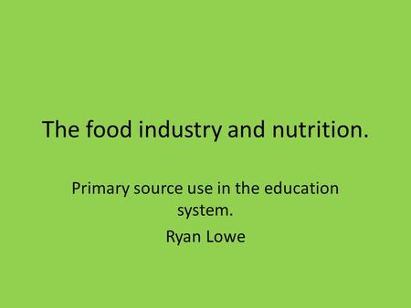 The food industry and nutrition. Primary source use in the education system. Ryan Lowe.