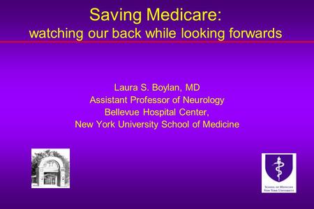 Saving Medicare: watching our back while looking forwards Laura S. Boylan, MD Assistant Professor of Neurology Bellevue Hospital Center, New York University.