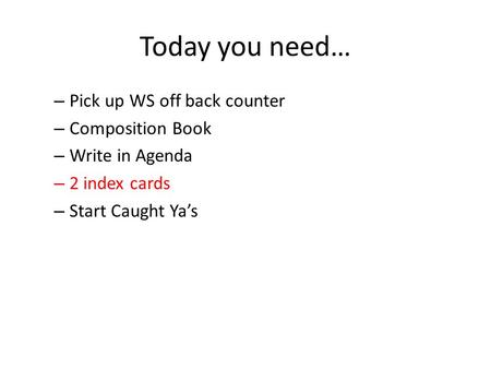 Today you need… – Pick up WS off back counter – Composition Book – Write in Agenda – 2 index cards – Start Caught Ya’s.