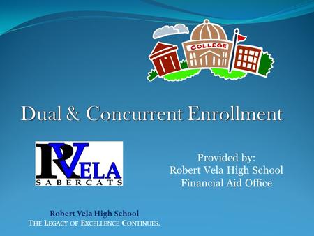 Robert Vela High School T HE L EGACY OF E XCELLENCE C ONTINUES. Provided by: Robert Vela High School Financial Aid Office.