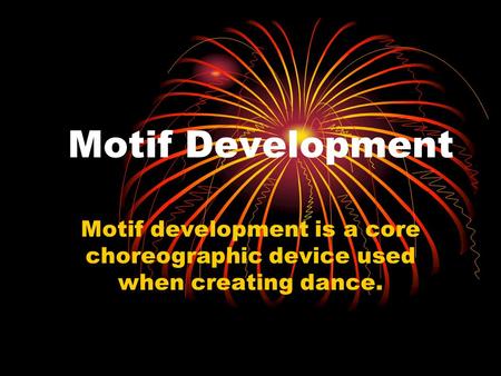 Motif Development Motif development is a core choreographic device used when creating dance.