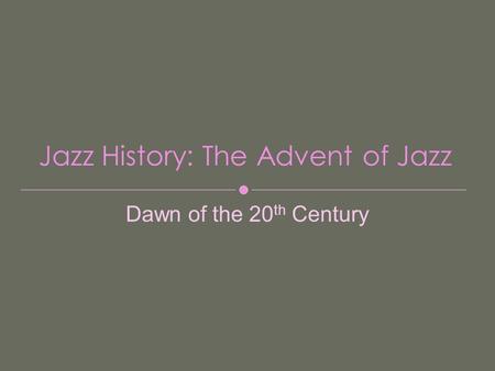 Jazz History: The Advent of Jazz Dawn of the 20 th Century.