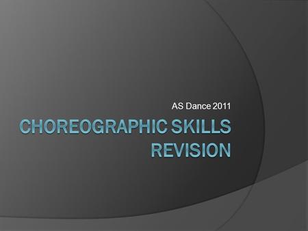 AS Dance 2011. Choreography Skills  What are the 6 constituent features of Dance?  From the 5 dance pieces you have watched, describe each feature using.