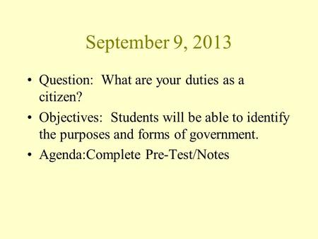 September 9, 2013 Question: What are your duties as a citizen? Objectives: Students will be able to identify the purposes and forms of government. Agenda:Complete.