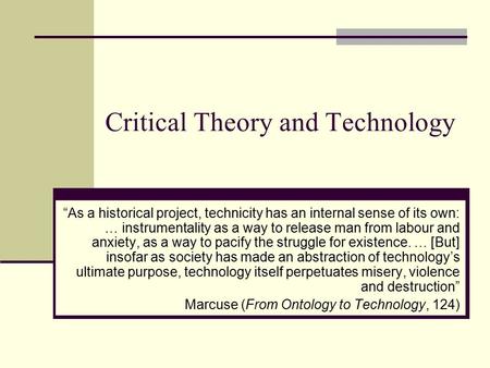 Critical Theory and Technology “As a historical project, technicity has an internal sense of its own: … instrumentality as a way to release man from labour.