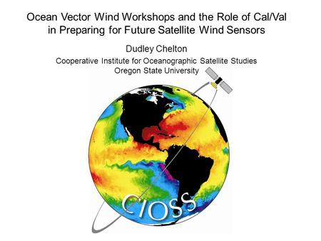 Ocean Vector Wind Workshops and the Role of Cal/Val in Preparing for Future Satellite Wind Sensors Dudley Chelton Cooperative Institute for Oceanographic.