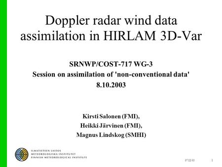 07/22/031 Doppler radar wind data assimilation in HIRLAM 3D-Var SRNWP/COST-717 WG-3 Session on assimilation of 'non-conventional data' 8.10.2003 Kirsti.