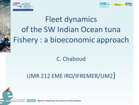 Fleet dynamics of the SW Indian Ocean tuna Fishery : a bioeconomic approach C. Chaboud UMR 212 EME IRD/IFREMER/UM2 )