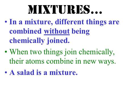 Mixtures… In a mixture, different things are combined without being chemically joined. When two things join chemically, their atoms combine in new ways.