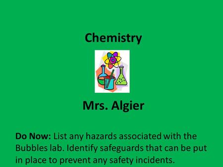 Chemistry Mrs. Algier Do Now: List any hazards associated with the Bubbles lab. Identify safeguards that can be put in place to prevent any safety incidents.