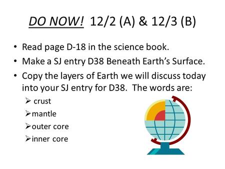 DO NOW! 12/2 (A) & 12/3 (B) Read page D-18 in the science book. Make a SJ entry D38 Beneath Earth’s Surface. Copy the layers of Earth we will discuss today.